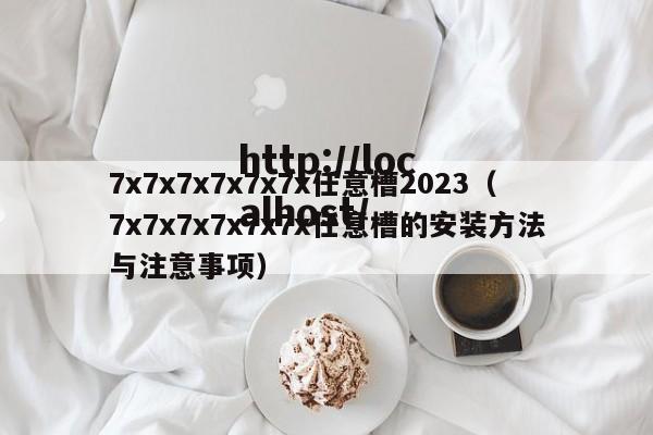 7x7x7x7x7x7x任意槽2023(7x7x7x7x7x7x任意槽的安装方法与注意事项)